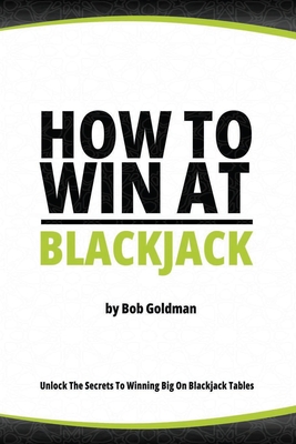 How to Win at Blackjack: Unlock The Secrets To Big Wins - Goldman, Bob