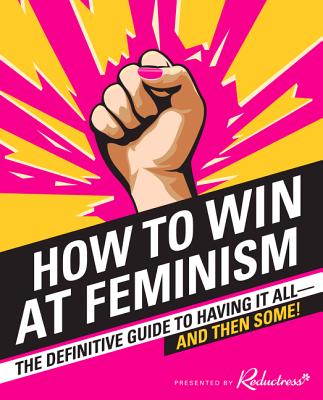 How to Win at Feminism: The Definitive Guide to Having It All--And Then Some! - Reductress, and Newell, Beth, and Pappalardo, Sarah