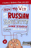 How to Win at Russian Roulette: And Other Fiendish Logic Problems