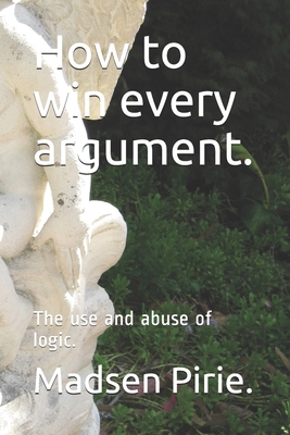 How to win every argument.: The use and abuse of logic. - Pirie, Madsen