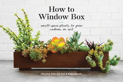 How to Window Box: Small-Space Plants to Grow Indoors or Out - Gordon, Chantal Aida, and Benoit, Ryan