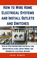 How to Wire Home Electrical Systems and Install Outlets and Switches: Step-by-Step Instructions for Outlet and Switch Installation, Circuit Wiring, and Residential Electrical Repairs