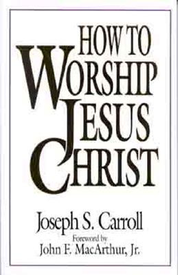 How to Worship Jesus Christ - Carroll, Joseph, and MacArthur, John J, and MacArthur, John F (Foreword by)