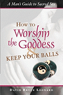 How to Worship the Goddess and Keep Your Balls: A Man's Guide to Sacred Sex
