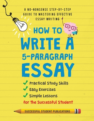How to Write A 5-Paragraph Essay: A No-Nonsense Step-By-Step Guide to Mastering Effective Essay Writing Practical Study Skills, Easy Exercises & Simple Lessons for the Successful Student - Publications, Successful Student