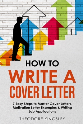 How to Write a Cover Letter: 7 Easy Steps to Master Cover Letters, Motivation Letter Examples & Writing Job Applications - Kingsley, Theodore