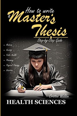 How to Write a Master's Thesis: HEALTH SCIENCES (Step-by Step Guide) - Weldon, Cristen