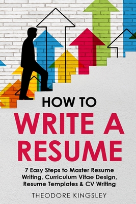 How to Write a Resume: 7 Easy Steps to Master Resume Writing, Curriculum Vitae Design, Resume Templates & CV Writing - Kingsley, Theodore