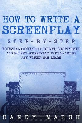 How to Write a Screenplay: Step-by-Step - Essential Screenplay Format, Scriptwriter and Modern Screenplay Writing Tricks Any Writer Can Learn - Marsh, Sandy