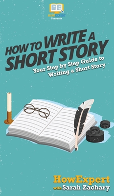 How To Write a Short Story: Your Step By Step Guide to Writing a Short Story - Howexpert, and Zachary, Sarah