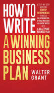 How to Write a Winning Business Plan: A Step-by-Step Guide for Startup Entrepreneurs to Build a Solid Foundation, Attract Investors and Achieve Success with a Bulletproof Business Plan
