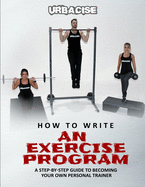 How to Write an Exercise Program: A Step-by-step Guide to Becoming Your Own Personal Trainer