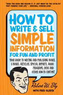 How to Write and Sell Simple Information for Fun and Profit: Your Guide to Writing and Publishing Books, E-Books, Articles, Special Reports, Audios, Videos, Membership Sites, and Other How-To Content