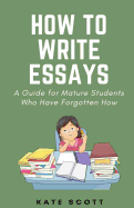 How to Write Essays: A Guide for Mature Students Who Have Forgotten How