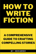 How to Write Fiction: A Comprehensive Guide to Crafting Compelling Stories
