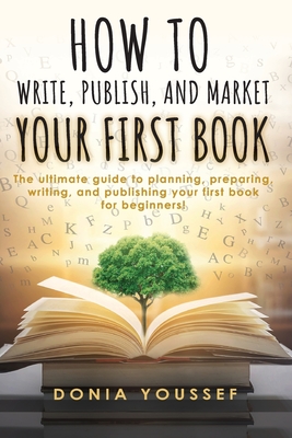 How to Write, Publish, and Market Your First Book: The Ultimate Guide to Planning, Preparing, Writing, and Publishing Your First Book for Beginners! - Youssef, Donia