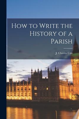 How to Write the History of a Parish - Cox, J Charles