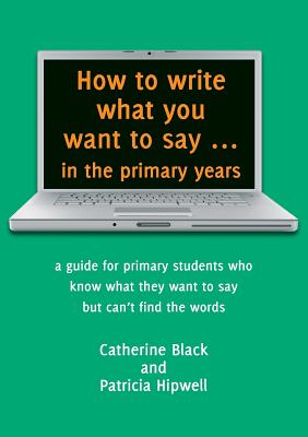 How to Write What You Want to Say in the Primary Years - Black, Catherine, and Hipwell, Patricia