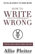 How to Write When Everything Goes Wrong: A Practical Guide to Writing Through Tough Times