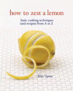 How to Zest a Lemon: Basic Cooking Techniques and Recipes from A to Z