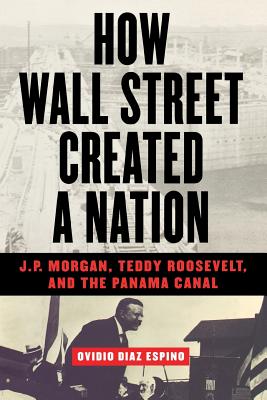 How Wall Street Created a Nation: J.P. Morgan, Teddy Roosevelt, and the Panama Canal - Espino, Ovidio Diaz