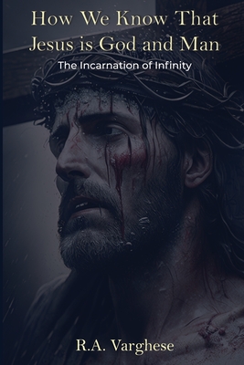 How We Know That Jesus is God and Man: The Incarnation of Infinity - Varghese, Roy Abraham