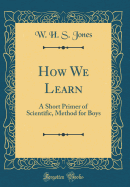 How We Learn: A Short Primer of Scientific, Method for Boys (Classic Reprint)