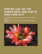 How We Live: Or, the Human Body, and How to Take Care of It; An Elementary Course in Anatomy, Physiology, and Hygiene (Classic Reprint)