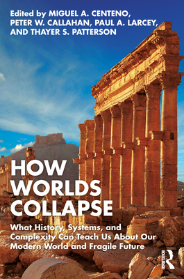 How Worlds Collapse: What History, Systems, and Complexity Can Teach Us About Our Modern World and Fragile Future - Centeno, Miguel a (Editor), and Callahan, Peter W (Editor), and Larcey, Paul A (Editor)