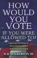 How Would You Vote If You Were Allowed To?: Experience the Power of Direct Democracy and Make Your Voice Heard - Wilkerson, W R, III
