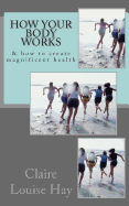 How Your Body Works: And How to Create Magnificent Health