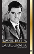 Howard Hughes: La biografa y la vida de un acaudalado aviador estadounidense, conspiraciones y grandeza