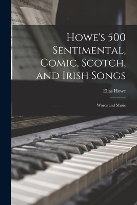 Howe's 500 Sentimental, Comic, Scotch, and Irish Songs: Words and Music - Howe, Elias 1820-1895 (Creator)