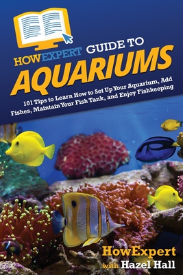 HowExpert Guide to Aquariums: 101 Tips to Learn How to Set Up Your Aquarium, Add Fishes, Maintain Your Fish Tank, and Enjoy Fishkeeping - Howexpert, and Hall, Hazel