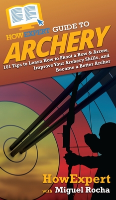 HowExpert Guide to Archery: 101 Tips to Learn How to Shoot a Bow & Arrow, Improve Your Archery Skills, and Become a Better Archer - Howexpert, and Rocha, Miguel