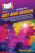 HowExpert Guide to Art and Design: The Ultimate Handbook for Mastering Artistic Skills, Exploring Creative Expression, and Building a Successful Art Career