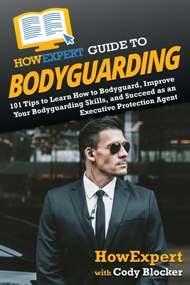 HowExpert Guide to Bodyguarding: 101 Tips to Learn How to Bodyguard, Improve, and Succeed as an Executive Protection Agent - Howexpert, and Blocker, Cody