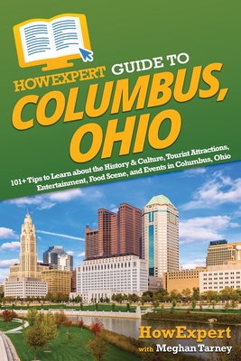 HowExpert Guide to Columbus, Ohio: 101+ Tips to Learn about the History & Culture, Tourist Attractions, Entertainment, Food Scene, and Events in Columbus, Ohio - Howexpert, and Tarney, Meghan