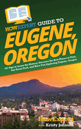 HowExpert Guide to Eugene, Oregon: 101 Tips to Learn the History, Discover the Best Places to Visit, Eat Great Food, and Have Fun Exploring Eugene, Oregon