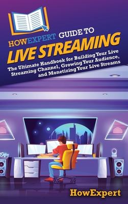 HowExpert Guide to Live Streaming: The Ultimate Handbook for Building Your Live Streaming Channel, Growing Your Audience, and Monetizing Your Live Streams - Howexpert