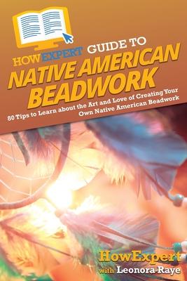 HowExpert Guide to Native American Beadwork: 80 Tips to Learn about the Art and Love of Creating Your Own Native American Beadwork - Howexpert, and Raye, Leonora