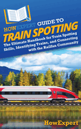 HowExpert Guide to Train Spotting: The Ultimate Handbook for Train Spotting Skills, Identifying Trains, and Connecting with the Railfan Community