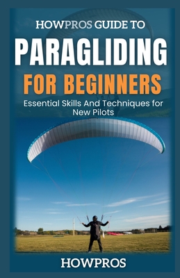 HowPros Guide to Paragliding for Beginners: Essential Skills And Techniques for New Pilots - Pros, How