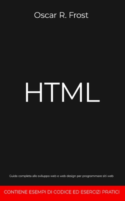 HTML: Guida completa allo sviluppo web e web design per programmare siti web. Contiene esempi di codice ed esercizi pratici - Frost, Oscar R