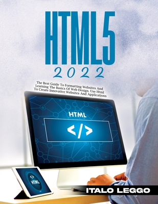 Html5 2022: The Best Guide to Formatting Websites and Learning the Basics of Web Design. Use HTML to Create Innovative Websites and Applications - Italo Leggo