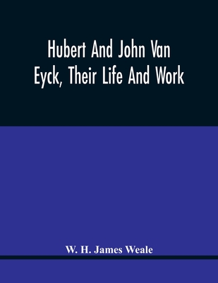 Hubert And John Van Eyck, Their Life And Work - H James Weale, W