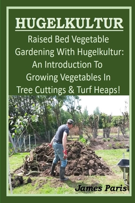 HUGELKULTUR - Raised Bed Vegetable Gardening With Hugelkultur; An Introduction To Growing Vegetables In Tree Cuttings And Turf Heaps - Paris, James