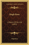 Hugh Rose: A Sketch of His Life (1893)