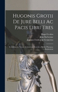 Hugonis Grotii De Jure Belli Ac Pacis Libri Tres: In Quibus Jus Natur & Gentium, Item Juris Publici Prcipua Explicantur