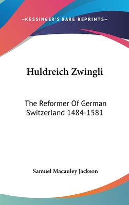 Huldreich Zwingli: The Reformer Of German Switzerland 1484-1581 - Jackson, Samuel MacAuley